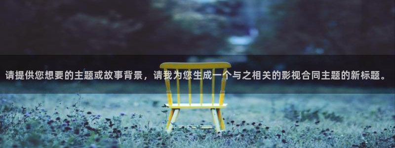 窝窝影院线观看免费：请提供您想要的主题或故事背景，请我为您生成一个与之相关的影视合同主题的新标题。